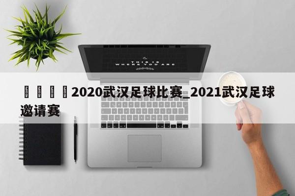 🍊2020武汉足球比赛_2021武汉足球邀请赛