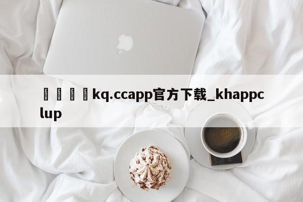 🍊kq.ccapp官方下载_khappclup