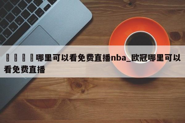 🍊哪里可以看免费直播nba_欧冠哪里可以看免费直播