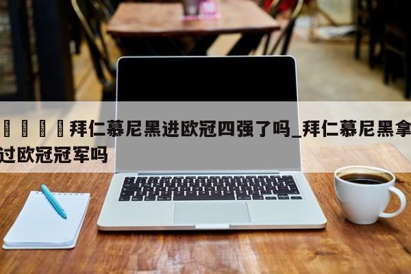🍊拜仁慕尼黑进欧冠四强了吗_拜仁慕尼黑拿过欧冠冠军吗