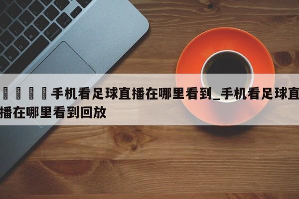 🍊手机看足球直播在哪里看到_手机看足球直播在哪里看到回放