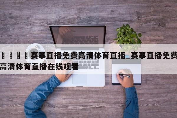 🍊赛事直播免费高清体育直播_赛事直播免费高清体育直播在线观看