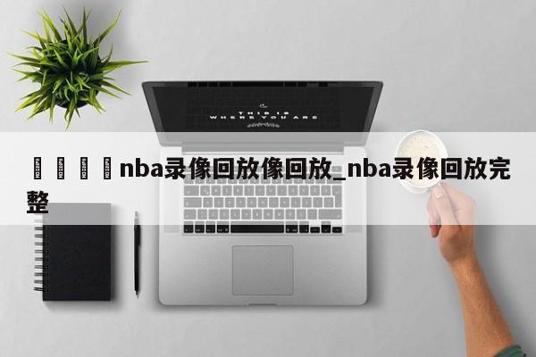 🍊nba录像回放像回放_nba录像回放完整