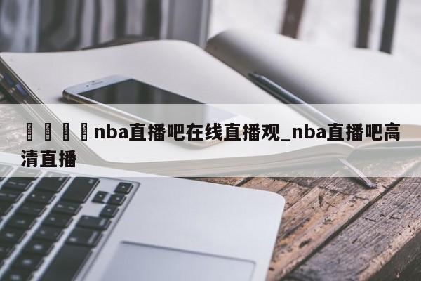 🍊nba直播吧在线直播观_nba直播吧高清直播