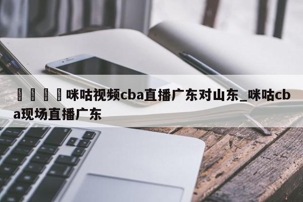 🍊咪咕视频cba直播广东对山东_咪咕cba现场直播广东